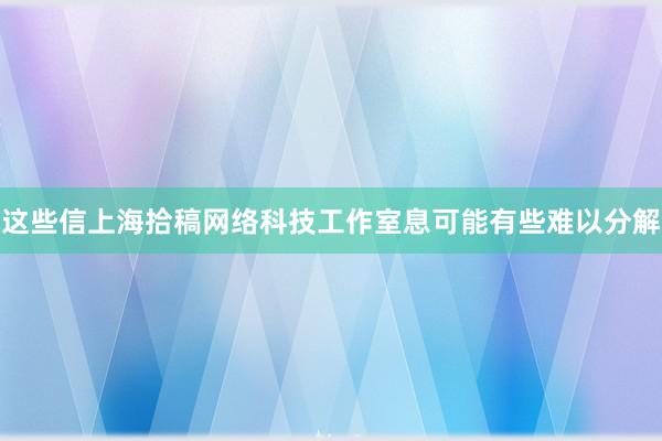 这些信上海拾稿网络科技工作室息可能有些难以分解